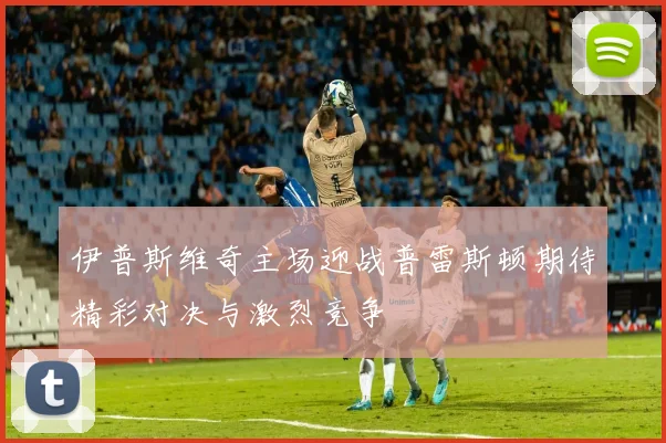 伊普斯维奇主场迎战普雷斯顿期待精彩对决与激烈竞争