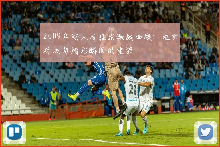 2009年湖人与猛龙激战回顾：经典对决与精彩瞬间的重温