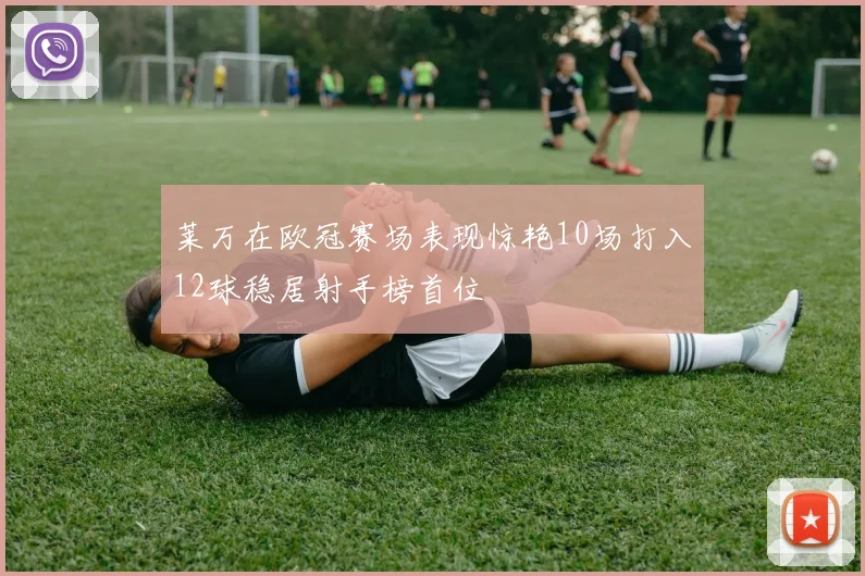 莱万在欧冠赛场表现惊艳10场打入12球稳居射手榜首位