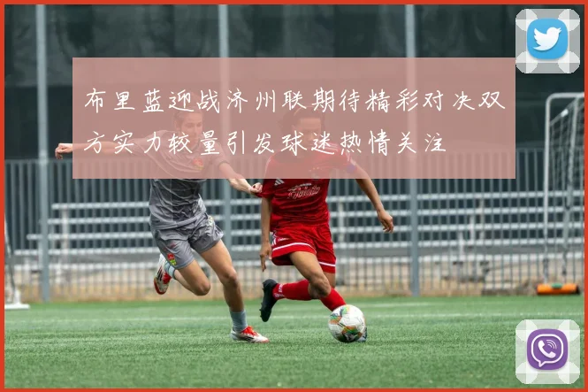 布里蓝迎战济州联期待精彩对决双方实力较量引发球迷热情关注