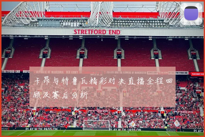 卡昂与特鲁瓦精彩对决直播全程回顾及赛后分析