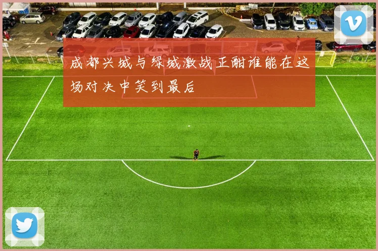 成都兴城与绿城激战正酣谁能在这场对决中笑到最后