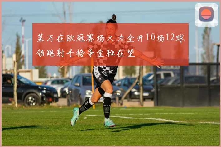 莱万在欧冠赛场火力全开10场12球领跑射手榜争金靴在望