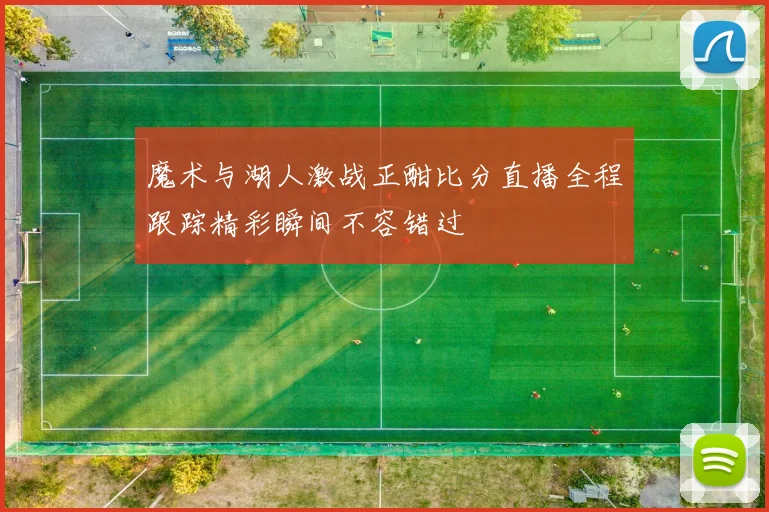 魔术与湖人激战正酣比分直播全程跟踪精彩瞬间不容错过