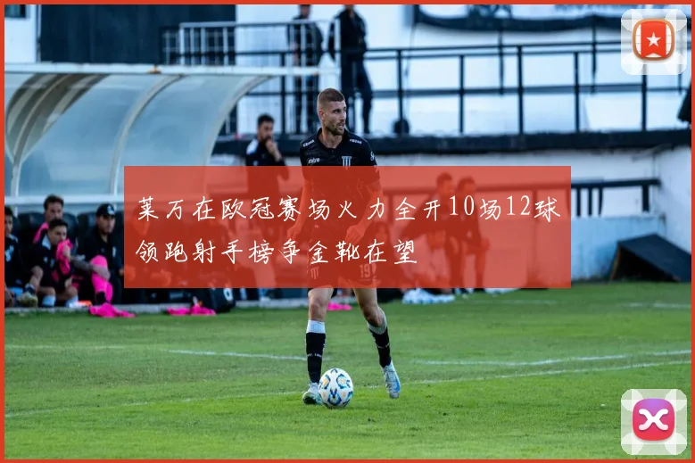 莱万在欧冠赛场火力全开10场12球领跑射手榜争金靴在望