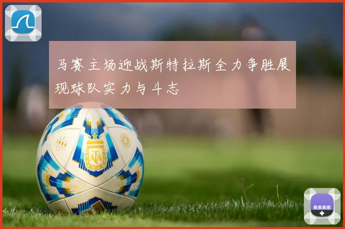 马赛主场迎战斯特拉斯全力争胜展现球队实力与斗志