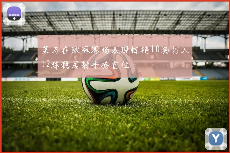 莱万在欧冠赛场表现惊艳10场打入12球稳居射手榜首位